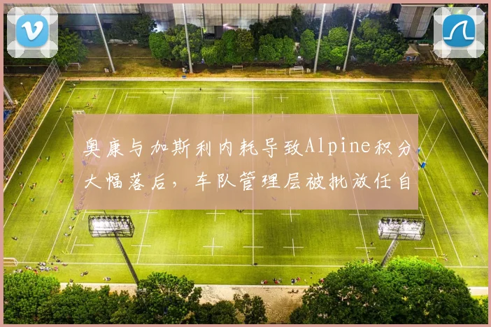 奥康与加斯利内耗导致Alpine积分大幅落后,车队管理层被批放任自流