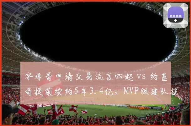 字母哥申请交易流言四起 vs 约基奇提前续约5年3.4亿,MVP级建队核心忠诚度对比