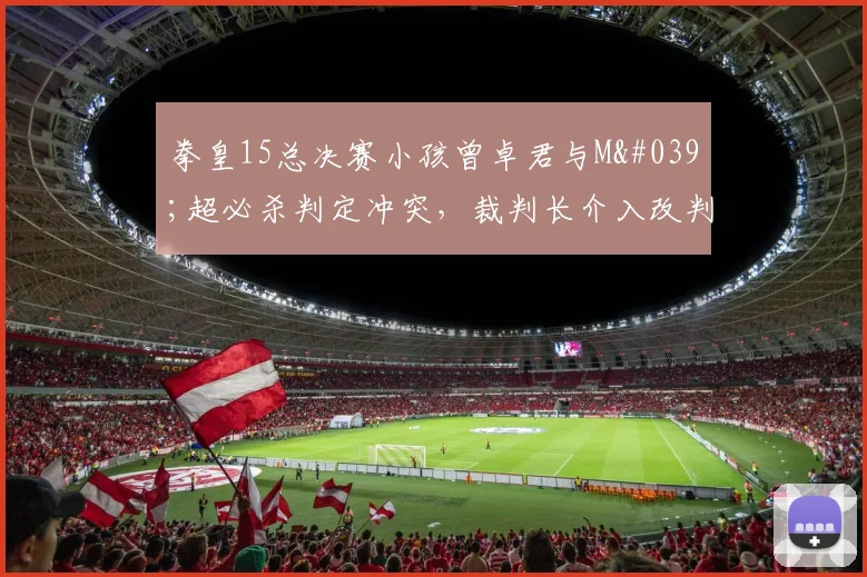 拳皇15总决赛小孩曾卓君与M'超必杀判定冲突,裁判长介入改判引哗然