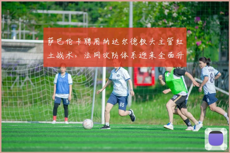 萨巴伦卡聘用纳达尔德教头主管红土战术,法网攻防体系迎来全面升级?