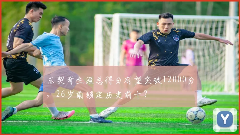 东契奇生涯总得分有望突破12000分,26岁前锁定历史前十?